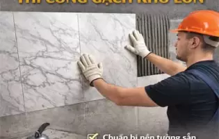 Kinh nghiệm thi công gạch khổ lớn: Hướng dẫn chuẩn kỹ thuật giúp bền đẹp 10–20 năm